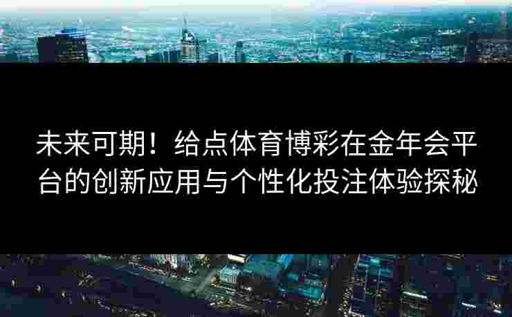 未来可期！给点体育博彩在金年会平台的创新应用与个性化投注体验探秘