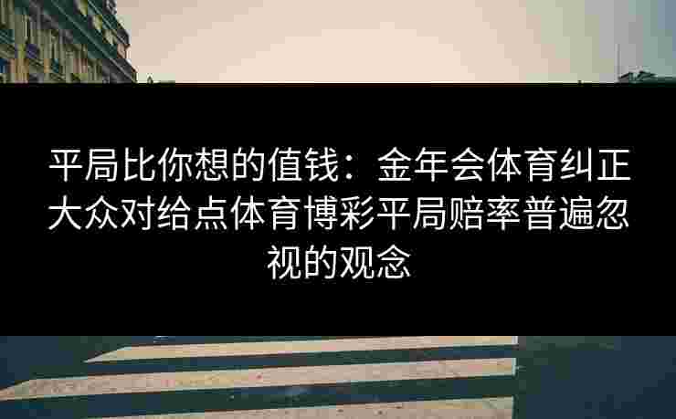 平局比你想的值钱：金年会体育纠正大众对给点体育博彩平局赔率普遍忽视的观念