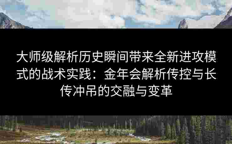 大师级解析历史瞬间带来全新进攻模式的战术实践：金年会解析传控与长传冲吊的交融与变革