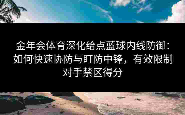 金年会体育深化给点蓝球内线防御：如何快速协防与盯防中锋，有效限制对手禁区得分