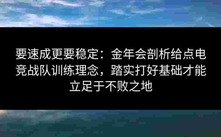 要速成更要稳定：金年会剖析给点电竞战队训练理念，踏实打好基础才能立足于不败之地