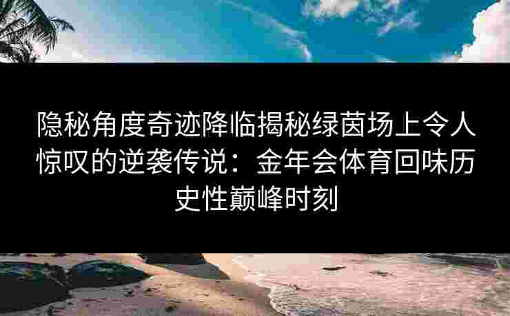 隐秘角度奇迹降临揭秘绿茵场上令人惊叹的逆袭传说：金年会体育回味历史性巅峰时刻