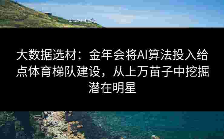 大数据选材：金年会将AI算法投入给点体育梯队建设，从上万苗子中挖掘潜在明星