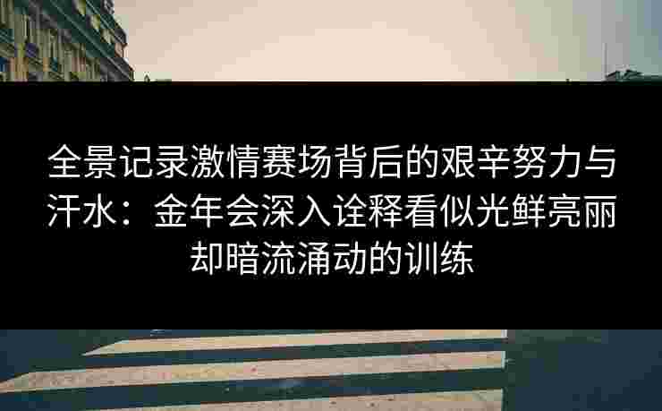 全景记录激情赛场背后的艰辛努力与汗水：金年会深入诠释看似光鲜亮丽却暗流涌动的训练
