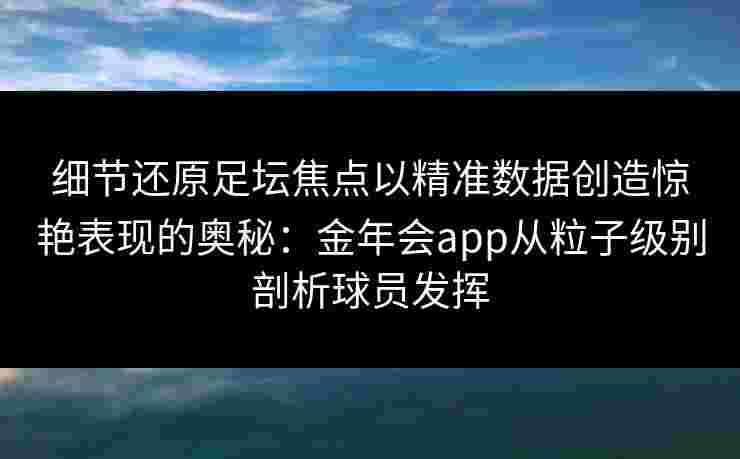 细节还原足坛焦点以精准数据创造惊艳表现的奥秘：金年会app从粒子级别剖析球员发挥