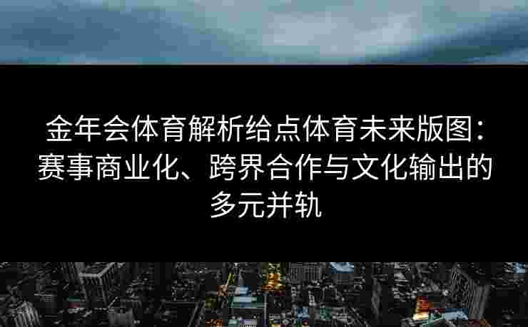 金年会体育解析给点体育未来版图：赛事商业化、跨界合作与文化输出的多元并轨