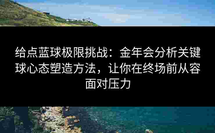 给点蓝球极限挑战：金年会分析关键球心态塑造方法，让你在终场前从容面对压力