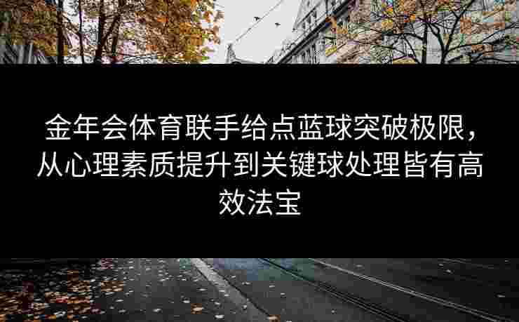 金年会体育联手给点蓝球突破极限，从心理素质提升到关键球处理皆有高效法宝