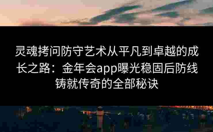 灵魂拷问防守艺术从平凡到卓越的成长之路：金年会app曝光稳固后防线铸就传奇的全部秘诀