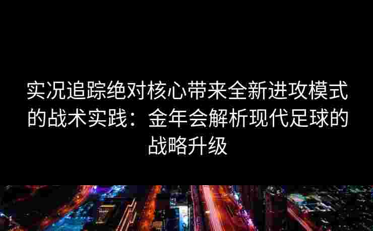 实况追踪绝对核心带来全新进攻模式的战术实践：金年会解析现代足球的战略升级