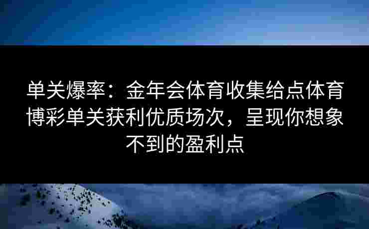 单关爆率：金年会体育收集给点体育博彩单关获利优质场次，呈现你想象不到的盈利点