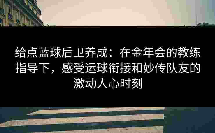 给点蓝球后卫养成：在金年会的教练指导下，感受运球衔接和妙传队友的激动人心时刻