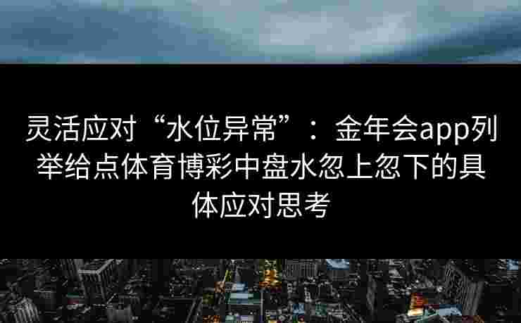 灵活应对“水位异常”：金年会app列举给点体育博彩中盘水忽上忽下的具体应对思考