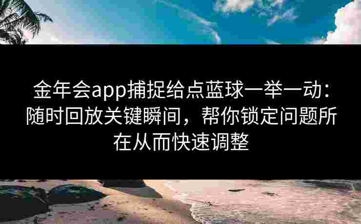 金年会app捕捉给点蓝球一举一动：随时回放关键瞬间，帮你锁定问题所在从而快速调整