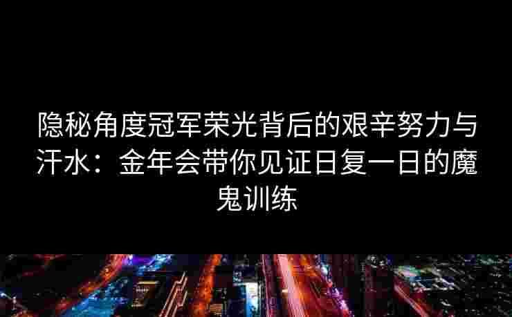 隐秘角度冠军荣光背后的艰辛努力与汗水：金年会带你见证日复一日的魔鬼训练