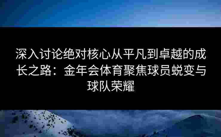 深入讨论绝对核心从平凡到卓越的成长之路：金年会体育聚焦球员蜕变与球队荣耀