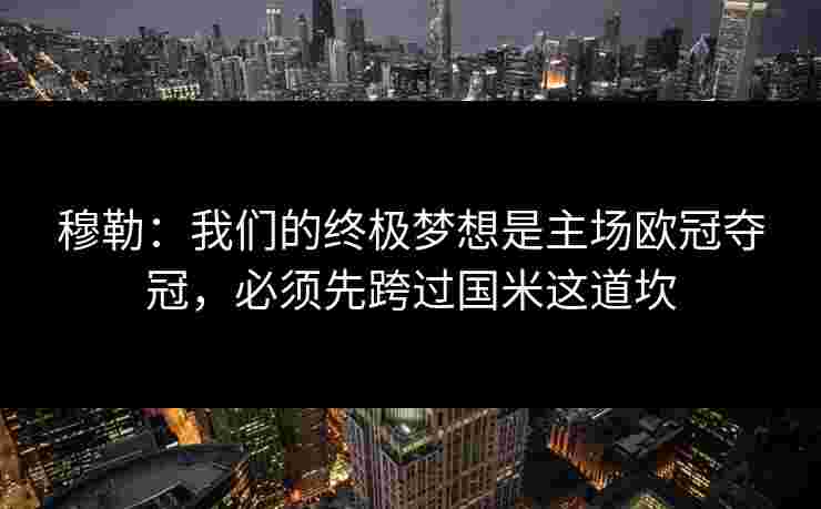 穆勒：我们的终极梦想是主场欧冠夺冠，必须先跨过国米这道坎