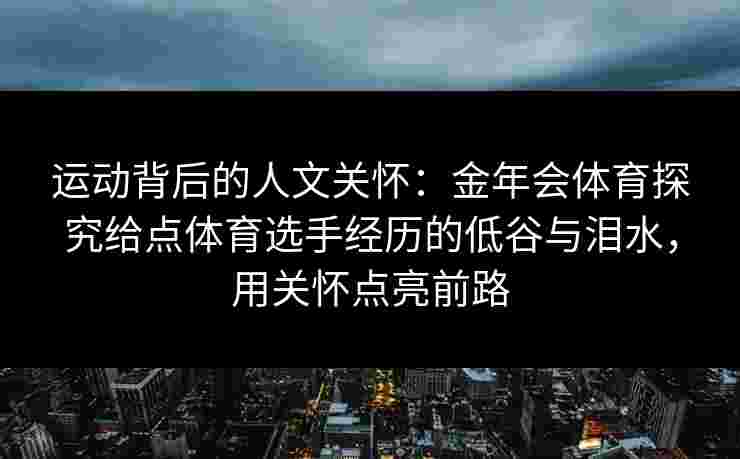 运动背后的人文关怀：金年会体育探究给点体育选手经历的低谷与泪水，用关怀点亮前路