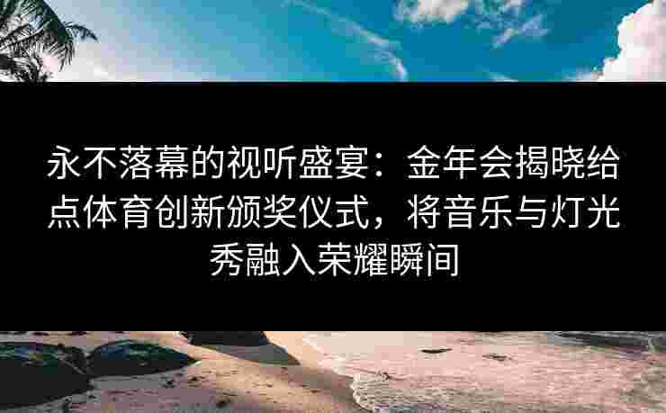 永不落幕的视听盛宴：金年会揭晓给点体育创新颁奖仪式，将音乐与灯光秀融入荣耀瞬间