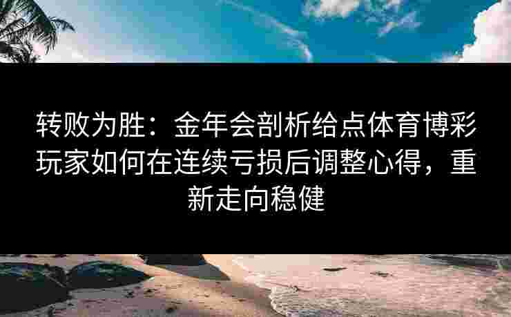 转败为胜：金年会剖析给点体育博彩玩家如何在连续亏损后调整心得，重新走向稳健