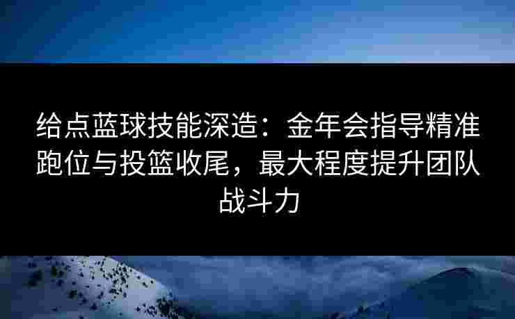 给点蓝球技能深造：金年会指导精准跑位与投篮收尾，最大程度提升团队战斗力