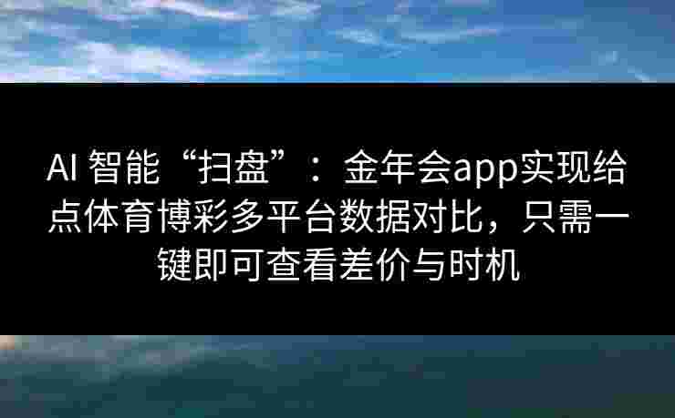 AI 智能“扫盘”：金年会app实现给点体育博彩多平台数据对比，只需一键即可查看差价与时机