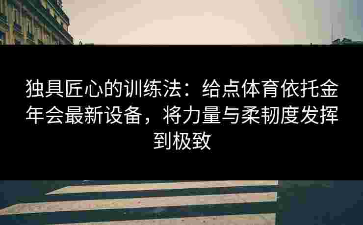 独具匠心的训练法：给点体育依托金年会最新设备，将力量与柔韧度发挥到极致