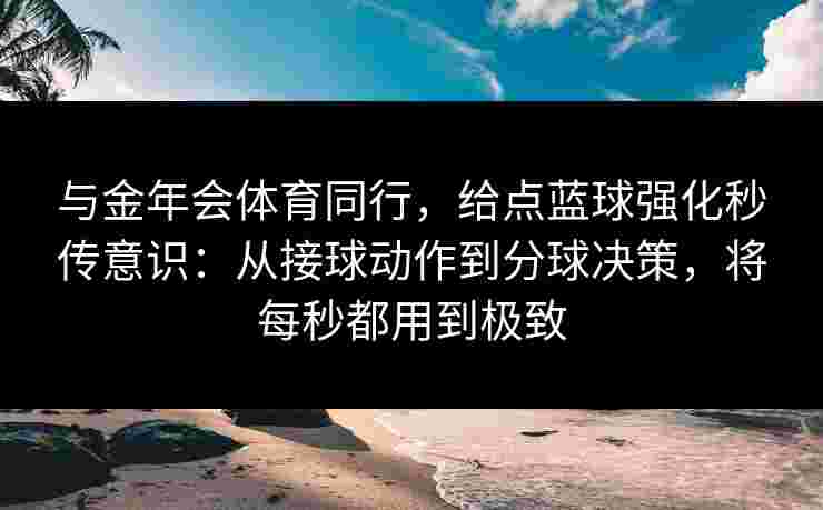 与金年会体育同行，给点蓝球强化秒传意识：从接球动作到分球决策，将每秒都用到极致