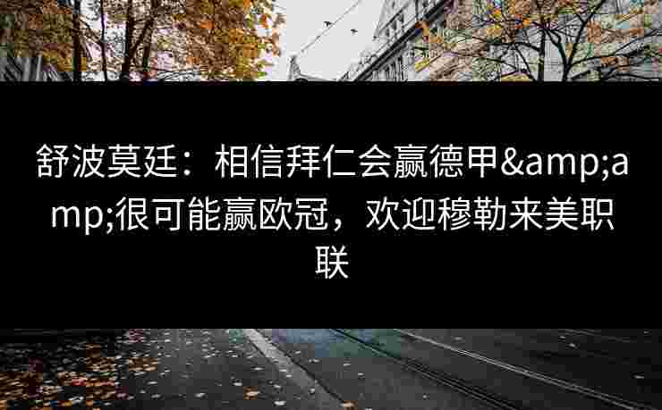 舒波莫廷：相信拜仁会赢德甲&amp;很可能赢欧冠，欢迎穆勒来美职联