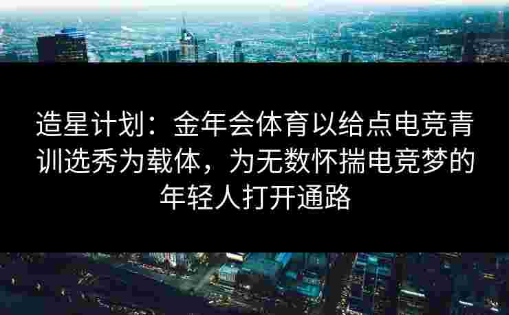 造星计划：金年会体育以给点电竞青训选秀为载体，为无数怀揣电竞梦的年轻人打开通路