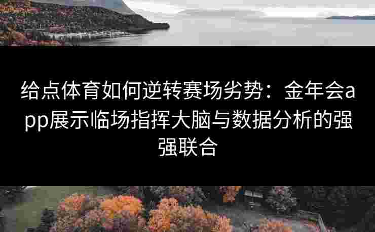 给点体育如何逆转赛场劣势：金年会app展示临场指挥大脑与数据分析的强强联合