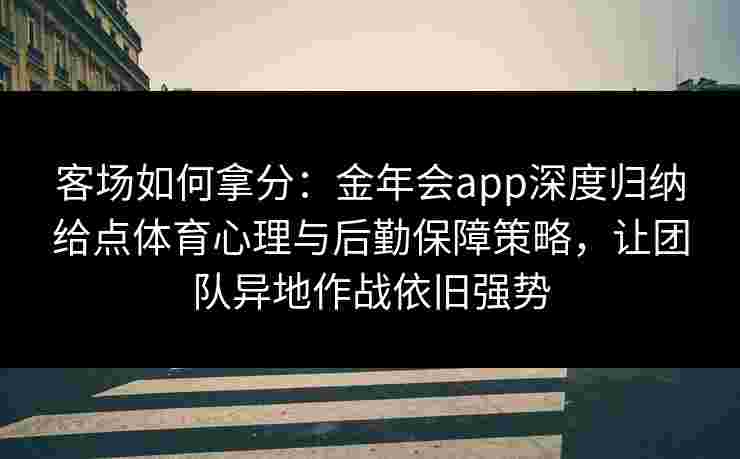 客场如何拿分：金年会app深度归纳给点体育心理与后勤保障策略，让团队异地作战依旧强势