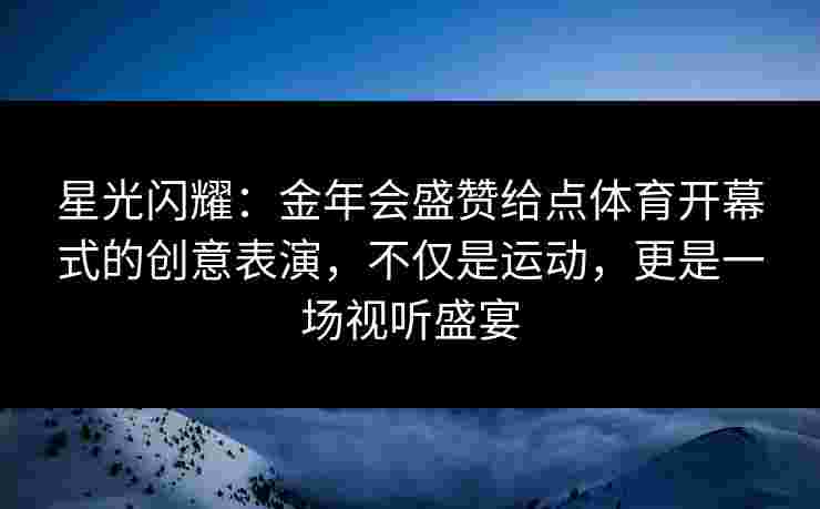 星光闪耀：金年会盛赞给点体育开幕式的创意表演，不仅是运动，更是一场视听盛宴
