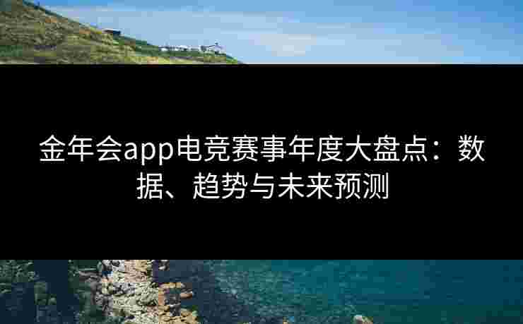 金年会app电竞赛事年度大盘点：数据、趋势与未来预测