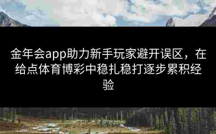 金年会app助力新手玩家避开误区，在给点体育博彩中稳扎稳打逐步累积经验