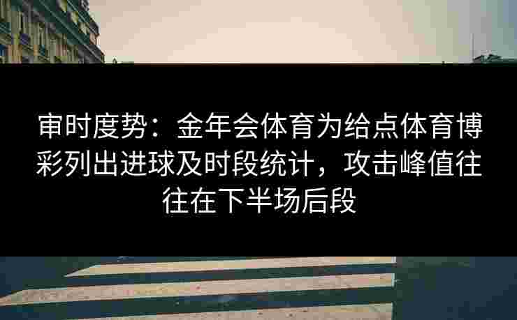 审时度势：金年会体育为给点体育博彩列出进球及时段统计，攻击峰值往往在下半场后段