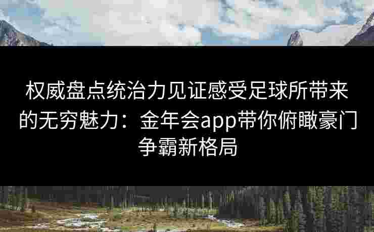 权威盘点统治力见证感受足球所带来的无穷魅力：金年会app带你俯瞰豪门争霸新格局