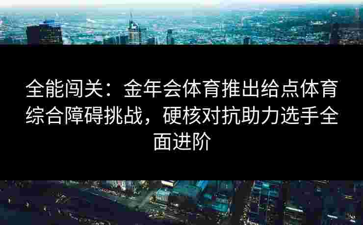 全能闯关：金年会体育推出给点体育综合障碍挑战，硬核对抗助力选手全面进阶