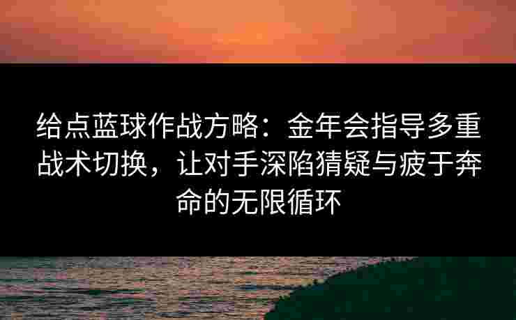 给点蓝球作战方略：金年会指导多重战术切换，让对手深陷猜疑与疲于奔命的无限循环