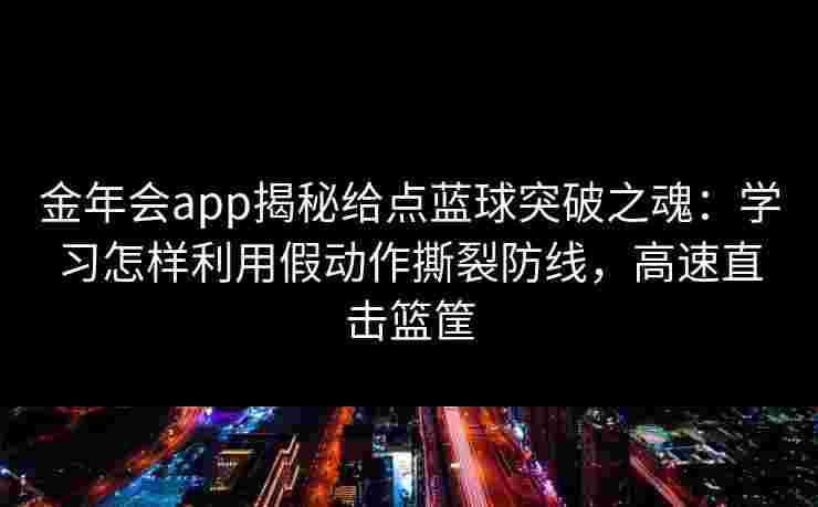 金年会app揭秘给点蓝球突破之魂：学习怎样利用假动作撕裂防线，高速直击篮筐