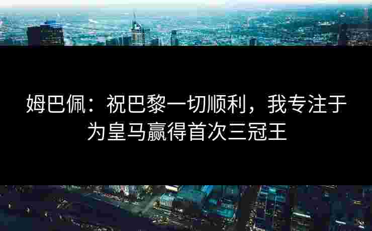 姆巴佩：祝巴黎一切顺利，我专注于为皇马赢得首次三冠王