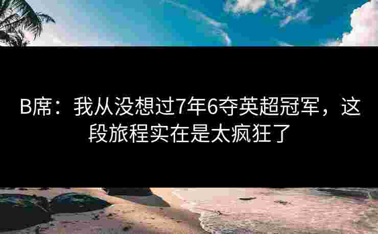 B席：我从没想过7年6夺英超冠军，这段旅程实在是太疯狂了