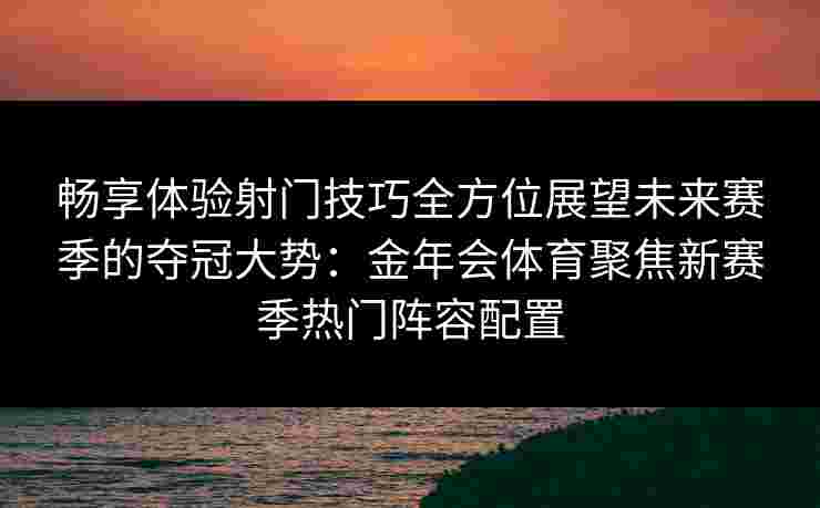 畅享体验射门技巧全方位展望未来赛季的夺冠大势：金年会体育聚焦新赛季热门阵容配置