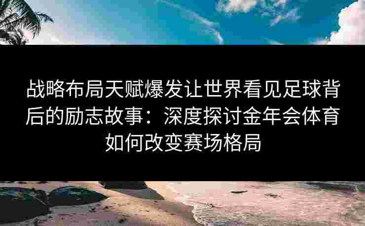 战略布局天赋爆发让世界看见足球背后的励志故事：深度探讨金年会体育如何改变赛场格局