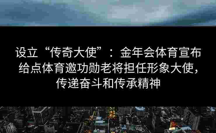 设立“传奇大使”：金年会体育宣布给点体育邀功勋老将担任形象大使，传递奋斗和传承精神