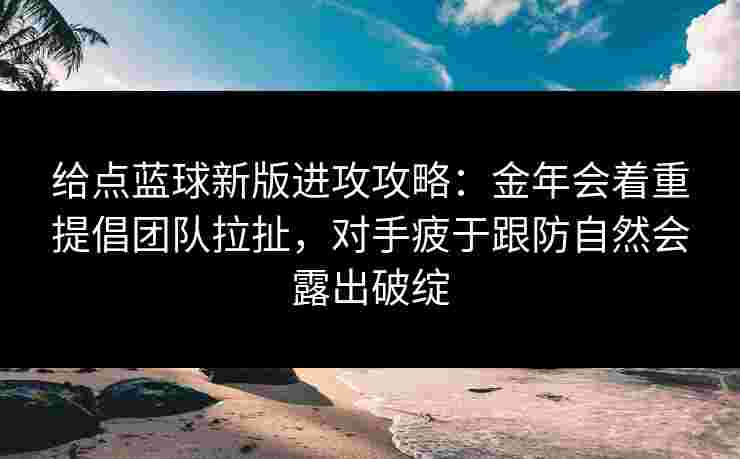 给点蓝球新版进攻攻略：金年会着重提倡团队拉扯，对手疲于跟防自然会露出破绽