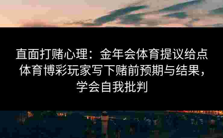 直面打赌心理：金年会体育提议给点体育博彩玩家写下赌前预期与结果，学会自我批判