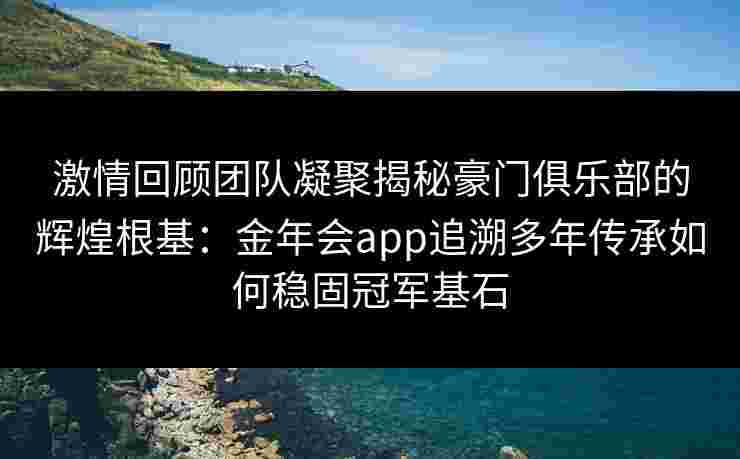激情回顾团队凝聚揭秘豪门俱乐部的辉煌根基：金年会app追溯多年传承如何稳固冠军基石