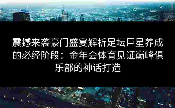 震撼来袭豪门盛宴解析足坛巨星养成的必经阶段：金年会体育见证巅峰俱乐部的神话打造