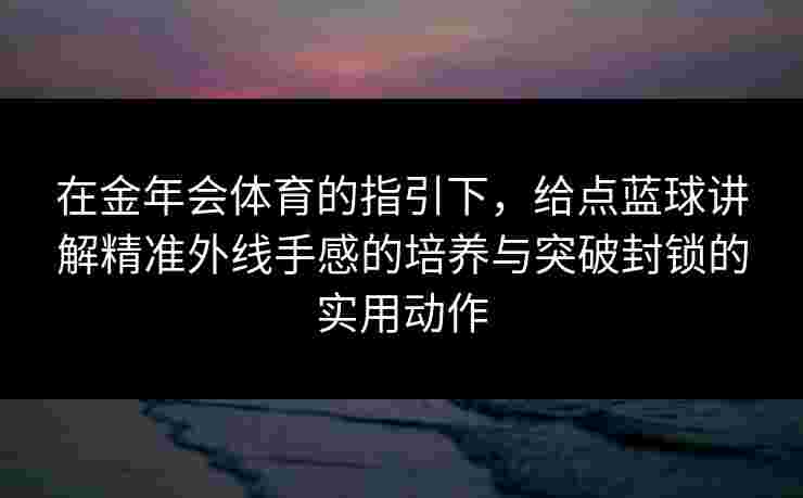 在金年会体育的指引下，给点蓝球讲解精准外线手感的培养与突破封锁的实用动作